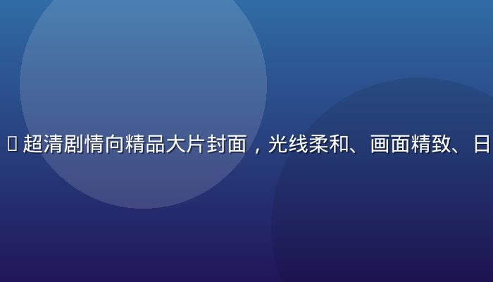 亚洲无码4K超清剧情向精品大片封面，光线柔和、画面精致、日系风格浓郁